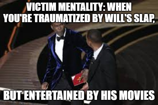 Will Smith Slap | VICTIM MENTALITY: WHEN YOU'RE TRAUMATIZED BY WILL'S SLAP, BUT ENTERTAINED BY HIS MOVIES | image tagged in will smith,chris rock,oscars,slap | made w/ Imgflip meme maker