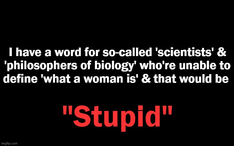 Black Color | I have a word for so-called 'scientists' &
'philosophers of biology' who're unable to
define 'what a woman is' & that would be "Stupid" | image tagged in black color | made w/ Imgflip meme maker