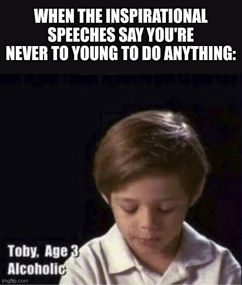 I Was Inspired To Make This Meme | WHEN THE INSPIRATIONAL SPEECHES SAY YOU'RE NEVER TO YOUNG TO DO ANYTHING: | image tagged in inspirational,speech | made w/ Imgflip meme maker