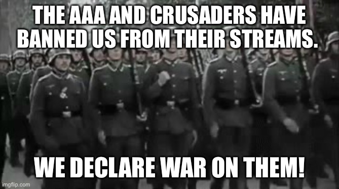 Wehrmacht Soldiers Marching  | THE AAA AND CRUSADERS HAVE BANNED US FROM THEIR STREAMS. WE DECLARE WAR ON THEM! | image tagged in wehrmacht soldiers marching | made w/ Imgflip meme maker