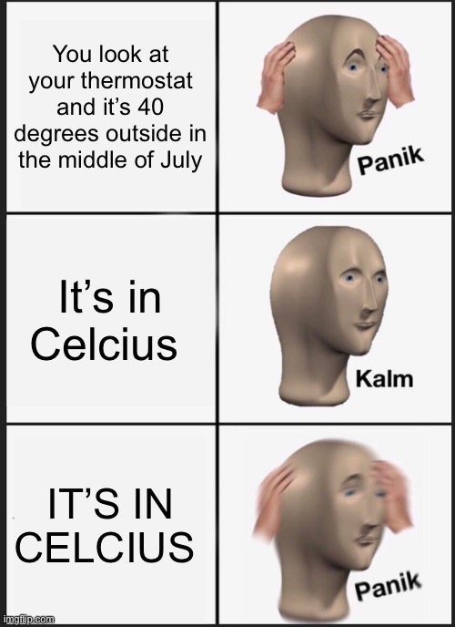 o h  n o | You look at your thermostat and it’s 40 degrees outside in the middle of July; It’s in Celcius; IT’S IN CELCIUS | image tagged in memes,panik kalm panik,temperature | made w/ Imgflip meme maker
