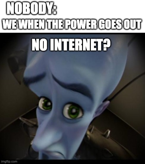 its true | NOBODY:; WE WHEN THE POWER GOES OUT; NO INTERNET? | image tagged in no bitches | made w/ Imgflip meme maker