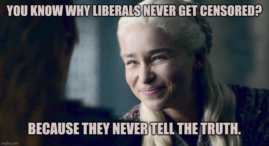 It's true you know. | YOU KNOW WHY LIBERALS NEVER GET CENSORED? BECAUSE THEY NEVER TELL THE TRUTH. | image tagged in memes | made w/ Imgflip meme maker