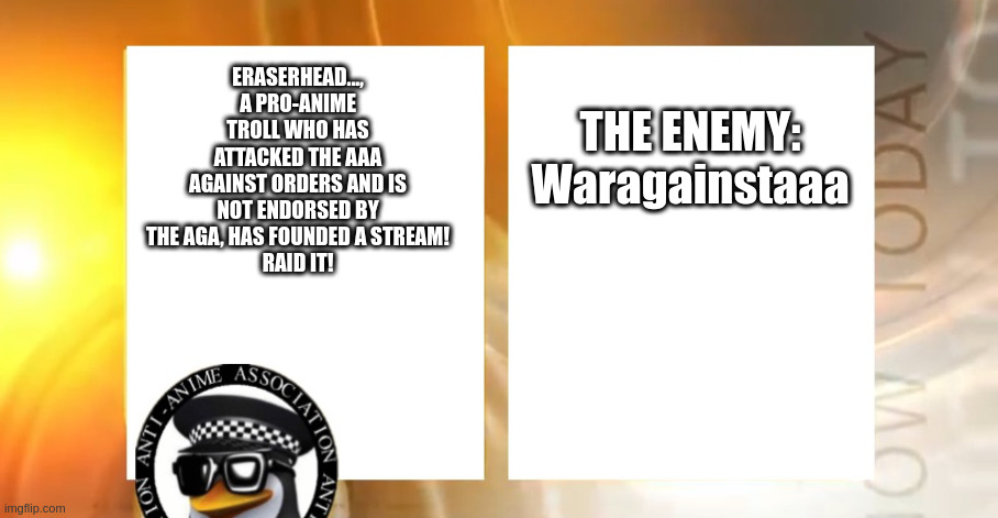 RAID IT | THE ENEMY:
Waragainstaaa; ERASERHEAD..., A PRO-ANIME TROLL WHO HAS ATTACKED THE AAA AGAINST ORDERS AND IS NOT ENDORSED BY THE AGA, HAS FOUNDED A STREAM!
RAID IT! | image tagged in anti-anime news | made w/ Imgflip meme maker