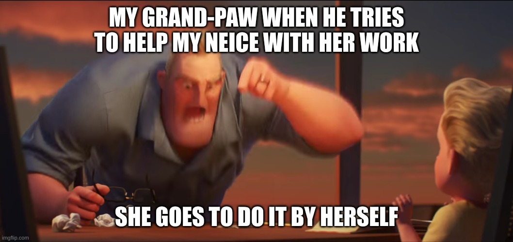 Why have homework | MY GRAND-PAW WHEN HE TRIES TO HELP MY NEICE WITH HER WORK; SHE GOES TO DO IT BY HERSELF | image tagged in math is math | made w/ Imgflip meme maker