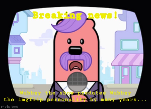 Wuzzleburge News reporter | Breaking news! Wubbzy the show predates Wubbzy the imgflip personality by many years... | image tagged in wuzzleburge news reporter | made w/ Imgflip meme maker
