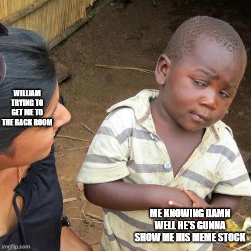 Third World Skeptical Kid | WILLIAM TRYING TO GET ME TO THE BACK ROOM; ME KNOWING DAMN WELL HE'S GUNNA SHOW ME HIS MEME STOCK | image tagged in memes,third world skeptical kid | made w/ Imgflip meme maker