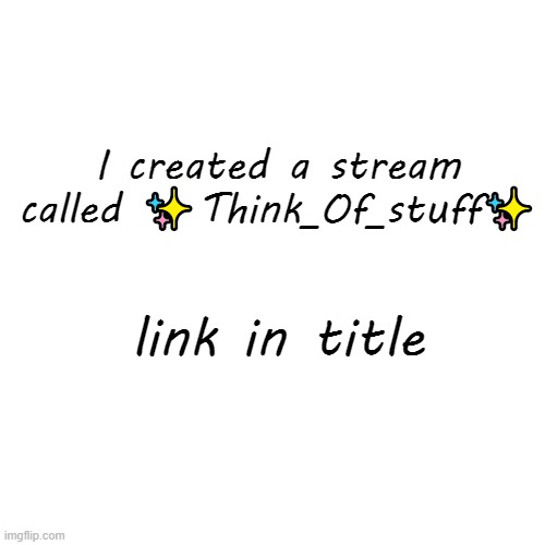https://imgflip.com/m/Think_Of_Stuff |  I created a stream called ✨Think_Of_stuff✨; link in title | image tagged in streams,join me | made w/ Imgflip meme maker