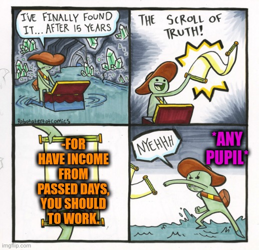 -Parents aren't millionaires. | -FOR HAVE INCOME FROM PASSED DAYS, YOU SHOULD TO WORK. *ANY PUPIL* | image tagged in memes,the scroll of truth,cartoon network,money man,i hate mondays,income taxes | made w/ Imgflip meme maker