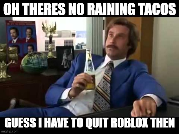 Well That Escalated Quickly | OH THERES NO RAINING TACOS; GUESS I HAVE TO QUIT ROBLOX THEN | image tagged in memes,well that escalated quickly | made w/ Imgflip meme maker