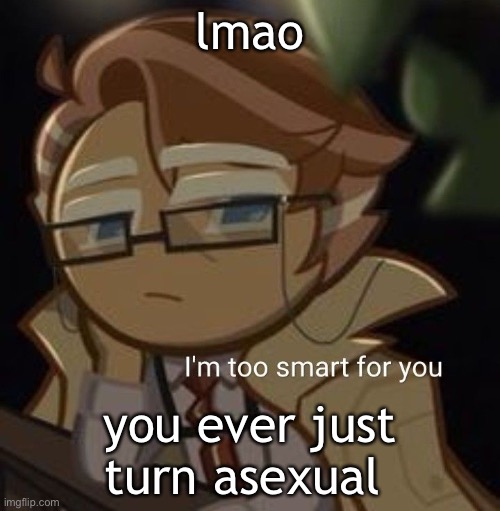 MMM- idk | lmao; you ever just turn asexual | image tagged in i m too smart for you | made w/ Imgflip meme maker