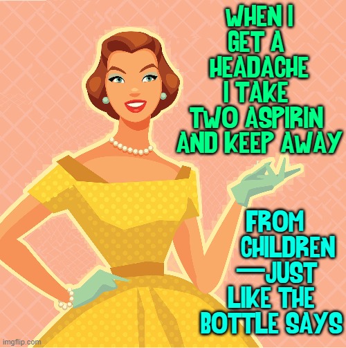 The Modern Housewife |  WHEN I
GET A 
HEADACHE
I TAKE 
TWO ASPIRIN 
AND KEEP AWAY; FROM
     CHILDREN
      JUST
LIKE THE
BOTTLE SAYS; — | image tagged in vince vance,headaches,aspirin,50s housewife,memes,children | made w/ Imgflip meme maker