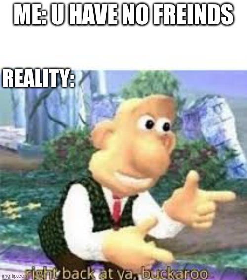 Actually 9yo me | ME: U HAVE NO FREINDS; REALITY: | image tagged in right back at ya buckaroo | made w/ Imgflip meme maker