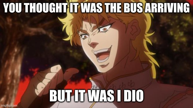 But it was me Dio | YOU THOUGHT IT WAS THE BUS ARRIVING BUT IT WAS I DIO | image tagged in but it was me dio | made w/ Imgflip meme maker