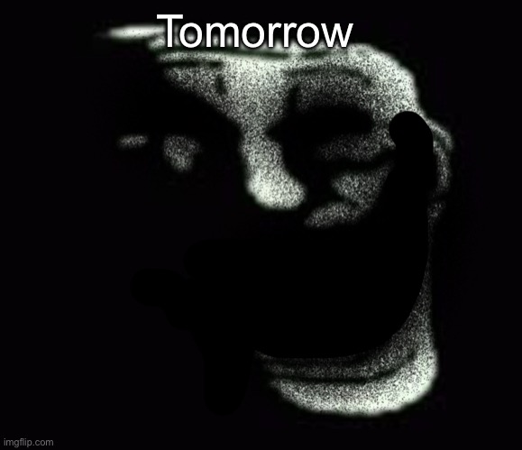 Be ready. | Tomorrow | image tagged in insanity trollface | made w/ Imgflip meme maker