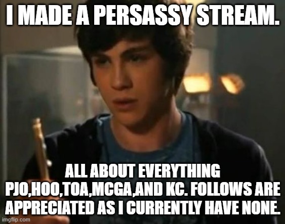 Link in comments. | I MADE A PERSASSY STREAM. ALL ABOUT EVERYTHING PJO,HOO,TOA,MCGA,AND KC. FOLLOWS ARE APPRECIATED AS I CURRENTLY HAVE NONE. | image tagged in percy jackson riptide,streams | made w/ Imgflip meme maker