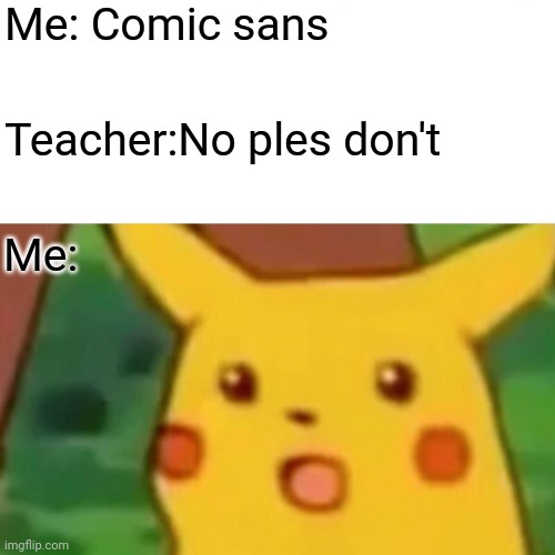 Surprised Pikachu | Me: Comic sans; Teacher:No ples don't; Me: | image tagged in memes,surprised pikachu | made w/ Imgflip meme maker