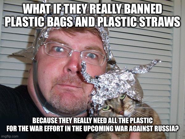 tin foil hat | WHAT IF THEY REALLY BANNED PLASTIC BAGS AND PLASTIC STRAWS; BECAUSE THEY REALLY NEED ALL THE PLASTIC FOR THE WAR EFFORT IN THE UPCOMING WAR AGAINST RUSSIA? | image tagged in tin foil hat | made w/ Imgflip meme maker