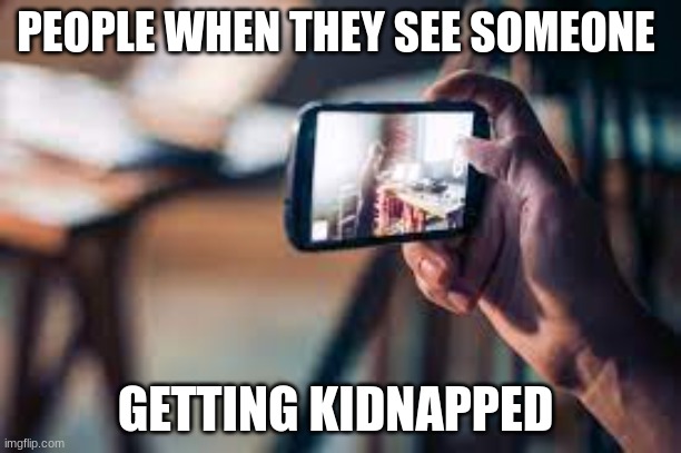 Good Recording better post this | PEOPLE WHEN THEY SEE SOMEONE; GETTING KIDNAPPED | image tagged in phone | made w/ Imgflip meme maker