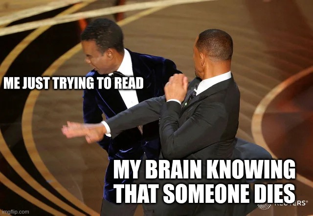 Why does this always happen to me?? | ME JUST TRYING TO READ; MY BRAIN KNOWING THAT SOMEONE DIES | image tagged in will smith punching chris rock | made w/ Imgflip meme maker
