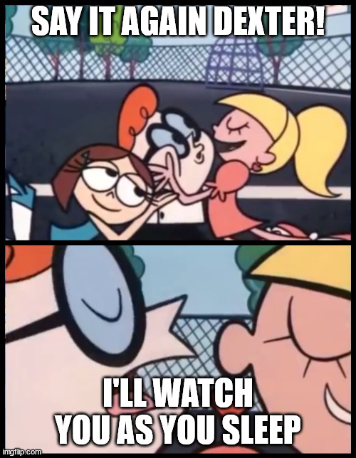 Say it Again, Dexter Meme | SAY IT AGAIN DEXTER! I'LL WATCH YOU AS YOU SLEEP | image tagged in memes,say it again dexter | made w/ Imgflip meme maker