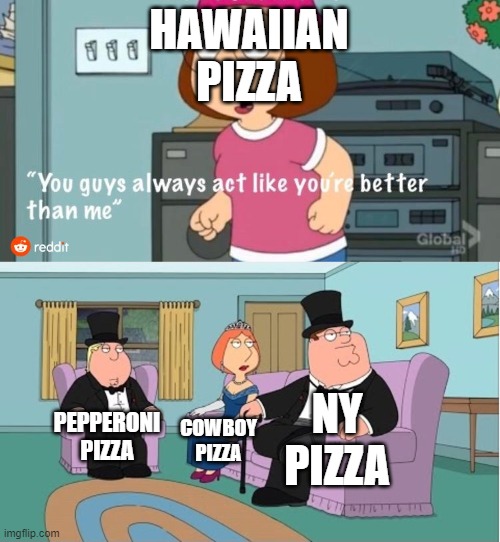 Hawaiian Pizza ? | HAWAIIAN PIZZA; NY PIZZA; PEPPERONI PIZZA; COWBOY PIZZA | image tagged in you guys always act like you're better than me | made w/ Imgflip meme maker