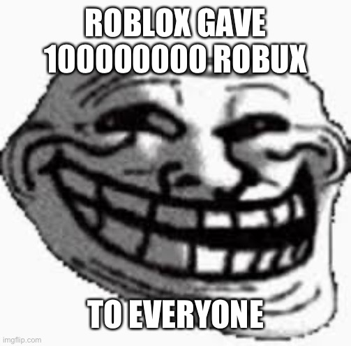 Roblox Robux | ROBLOX GAVE 100000000 ROBUX; TO EVERYONE | image tagged in the trollge | made w/ Imgflip meme maker