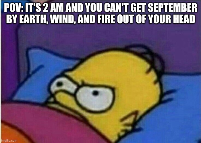 POV: IT'S 2 AM AND YOU CAN'T GET SEPTEMBER BY EARTH, WIND, AND FIRE OUT OF YOUR HEAD | image tagged in pov | made w/ Imgflip meme maker