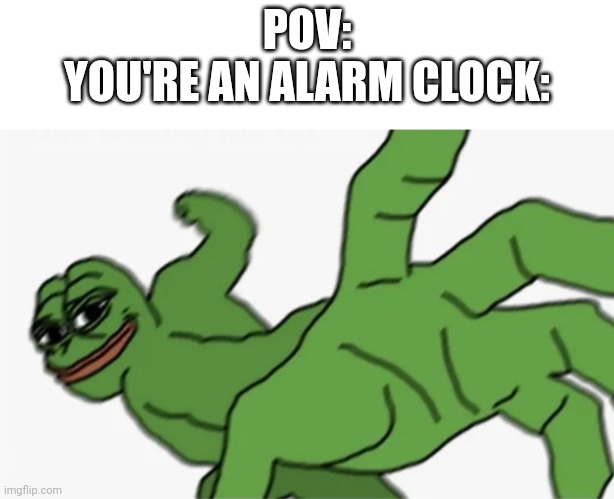 Plz submit this to memenade discord | POV:
YOU'RE AN ALARM CLOCK: | image tagged in pepe punch | made w/ Imgflip meme maker