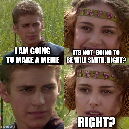 Right? | I AM GOING TO MAKE A MEME; ITS NOT  GOING TO BE WILL SMITH, RIGHT? RIGHT? | image tagged in anakin padme 4 panel,will smith | made w/ Imgflip meme maker
