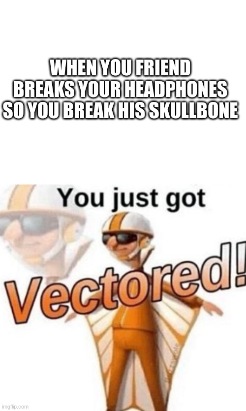 Get Rekt, Kid | WHEN YOU FRIEND BREAKS YOUR HEADPHONES SO YOU BREAK HIS SKULLBONE | image tagged in blank white template,you just got vectored | made w/ Imgflip meme maker