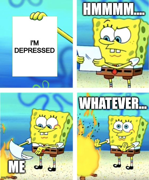 Spongebob Burning Paper | HMMMM.... I'M DEPRESSED; WHATEVER... ME | image tagged in spongebob burning paper | made w/ Imgflip meme maker