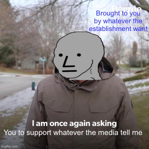 Bernie I Am Once Again Asking For Your Support |  Brought to you by whatever the establishment want; You to support whatever the media tell me | image tagged in memes,bernie i am once again asking for your support | made w/ Imgflip meme maker