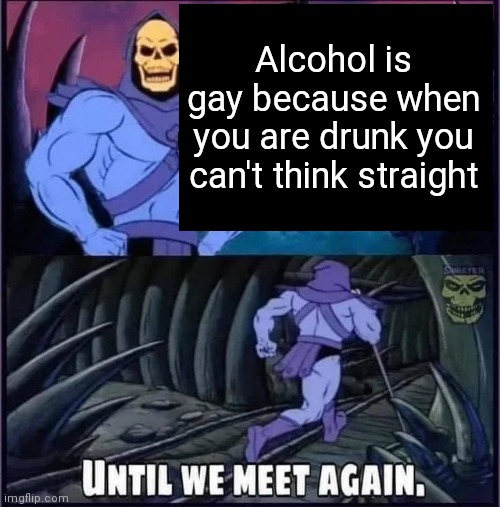 Gay people: ?? | Alcohol is gay because when you are drunk you can't think straight | image tagged in until we meet again | made w/ Imgflip meme maker