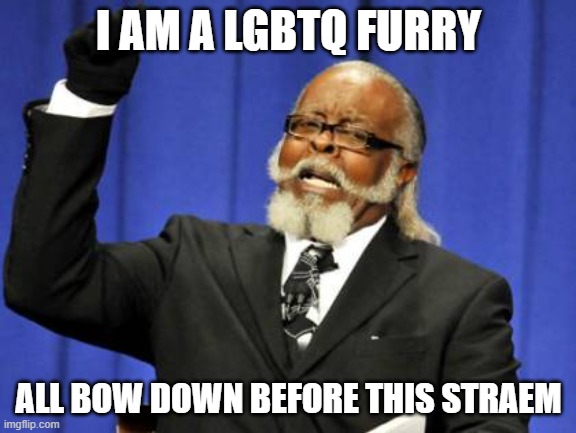 Too Damn High Meme | I AM A LGBTQ FURRY; ALL BOW DOWN BEFORE THIS STRAEM | image tagged in memes,too damn high | made w/ Imgflip meme maker