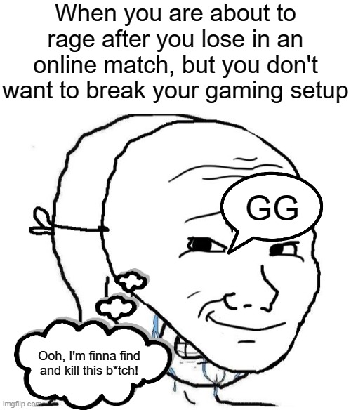 As a gamer myself, I can confirm this. This is always what I do when this scenario happens. | When you are about to rage after you lose in an online match, but you don't want to break your gaming setup; GG; Ooh, I'm finna find and kill this b*tch! | image tagged in crying inside,gaming,online gaming,rage | made w/ Imgflip meme maker
