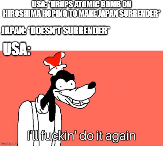 . | USA: *DROPS ATOMIC BOMB ON HIROSHIMA HOPING TO MAKE JAPAN SURRENDER*; JAPAN: *DOESN'T SURRENDER*; USA: | image tagged in i'll do it again | made w/ Imgflip meme maker