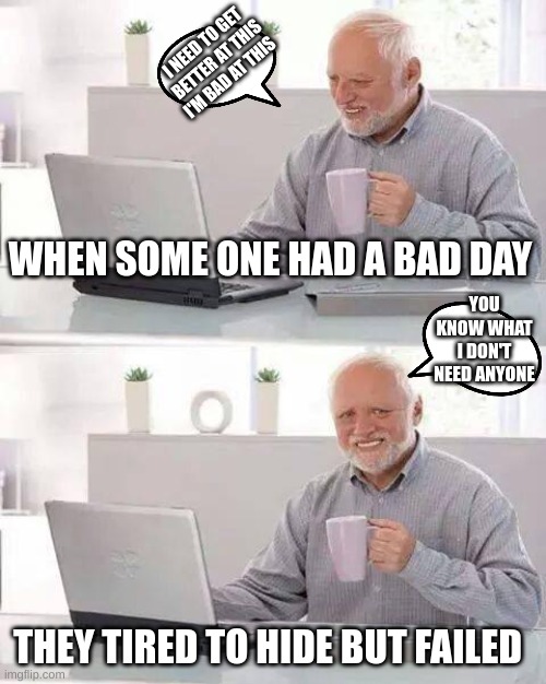 WHEN SOME ONE HAD A BAD DAY THEY TIRED TO HIDE BUT FAILED I NEED TO GET BETTER AT THIS I'M BAD AT THIS YOU KNOW WHAT I DON'T NEED ANYONE | image tagged in memes,hide the pain harold | made w/ Imgflip meme maker