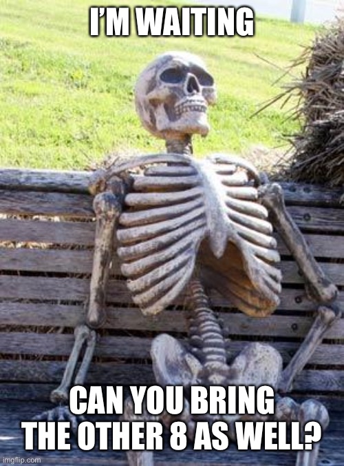 Waiting Skeleton Meme | I’M WAITING CAN YOU BRING THE OTHER 8 AS WELL? | image tagged in memes,waiting skeleton | made w/ Imgflip meme maker