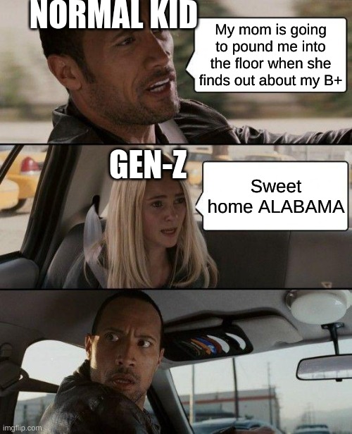 hmm... | NORMAL KID; My mom is going to pound me into the floor when she finds out about my B+; GEN-Z; Sweet home ALABAMA | image tagged in memes,the rock driving | made w/ Imgflip meme maker