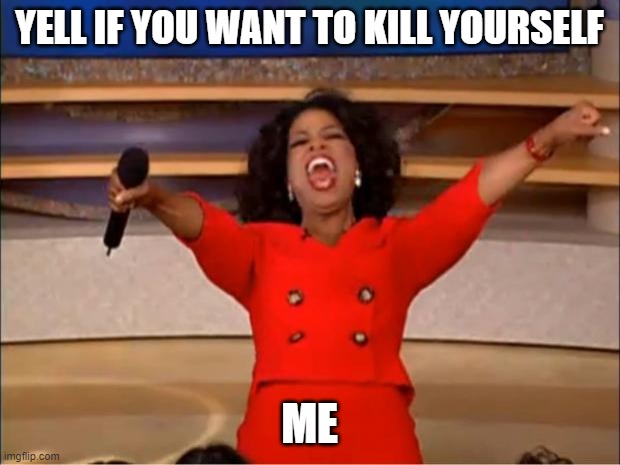 I'm so done with this world I just made my friend mad and now this is the only way I can make her happy prey for me you guys | YELL IF YOU WANT TO KILL YOURSELF; ME | image tagged in memes,oprah you get a,help me | made w/ Imgflip meme maker