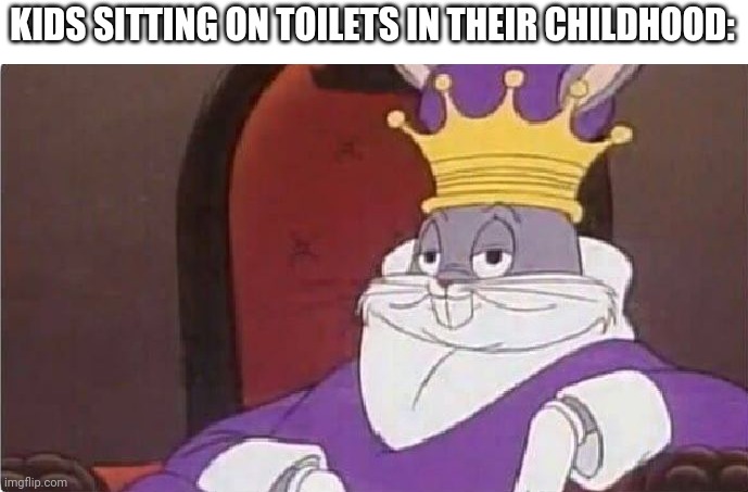 They think toilets is throne | KIDS SITTING ON TOILETS IN THEIR CHILDHOOD: | image tagged in bugs bunny king | made w/ Imgflip meme maker