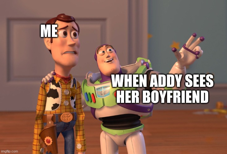 ADDY WHEN SHE SEES HER BOYFRIEND | ME; WHEN ADDY SEES HER BOYFRIEND | image tagged in memes,x x everywhere | made w/ Imgflip meme maker