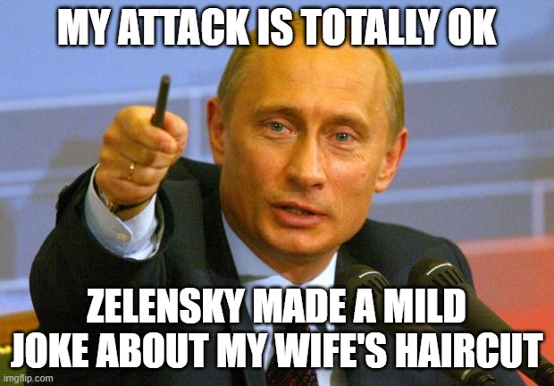 Good Guy Putin | MY ATTACK IS TOTALLY OK; ZELENSKY MADE A MILD JOKE ABOUT MY WIFE'S HAIRCUT | image tagged in memes,good guy putin | made w/ Imgflip meme maker