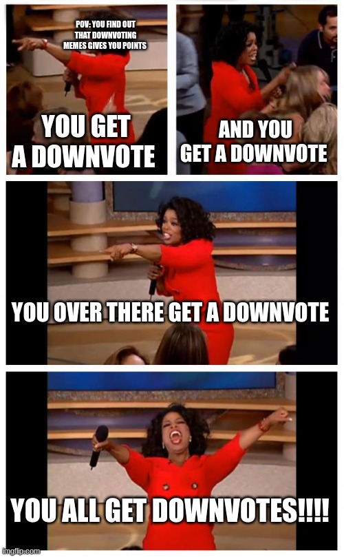 Pov: you found out | POV: YOU FIND OUT THAT DOWNVOTING MEMES GIVES YOU POINTS; YOU GET A DOWNVOTE; AND YOU GET A DOWNVOTE; YOU OVER THERE GET A DOWNVOTE; YOU ALL GET DOWNVOTES!!!! | image tagged in memes,oprah you get a car everybody gets a car | made w/ Imgflip meme maker