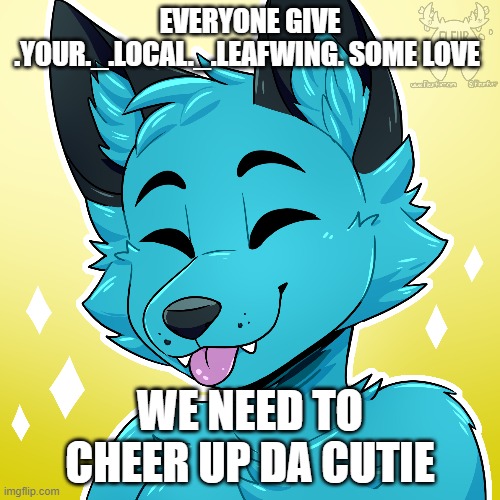 EVERYONE GIVE .YOUR._.LOCAL._.LEAFWING. SOME LOVE; WE NEED TO CHEER UP DA CUTIE | made w/ Imgflip meme maker