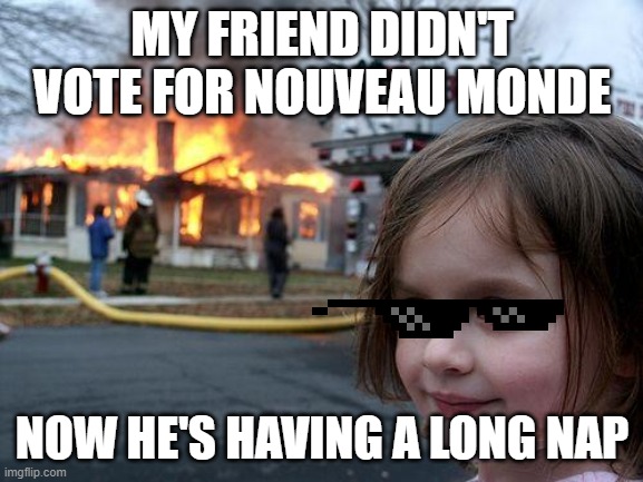 Disaster Girl |  MY FRIEND DIDN'T VOTE FOR NOUVEAU MONDE; NOW HE'S HAVING A LONG NAP | image tagged in memes,disaster girl | made w/ Imgflip meme maker