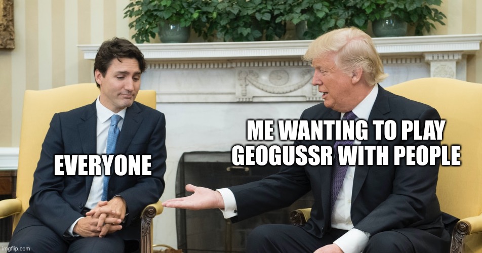 EVERYONE; ME WANTING TO PLAY GEOGUSSR WITH PEOPLE | image tagged in geography | made w/ Imgflip meme maker