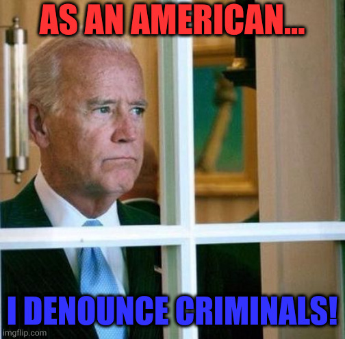 as, an, American, I, denounce, criminals | AS AN AMERICAN... I DENOUNCE CRIMINALS! | image tagged in sad joe biden | made w/ Imgflip meme maker