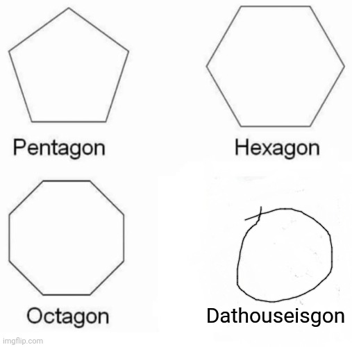 Pentagon Hexagon Octagon Meme | Dathouseisgon | image tagged in memes,pentagon hexagon octagon | made w/ Imgflip meme maker